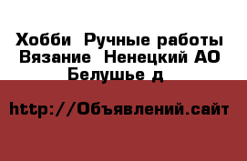 Хобби. Ручные работы Вязание. Ненецкий АО,Белушье д.